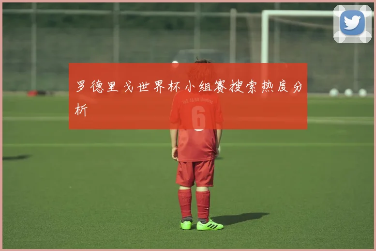罗德里戈世界杯小组赛搜索热度分析