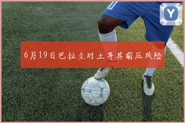 6月19日巴拉圭对土耳其前压风险
