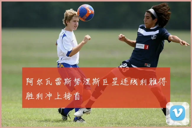 阿尔瓦雷斯努涅斯巨星连线利雅得胜利冲上榜首