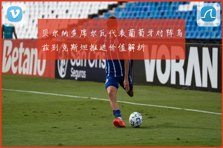 贝尔纳多席尔瓦代表葡萄牙对阵乌兹别克斯坦推进价值解析