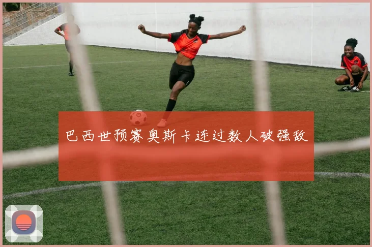 巴西世预赛奥斯卡连过数人破强敌