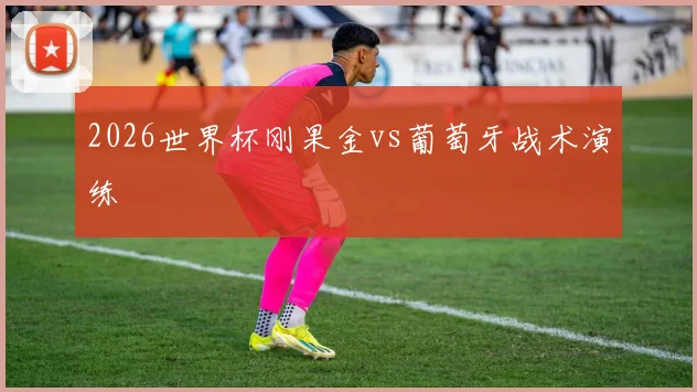 2026世界杯刚果金vs葡萄牙战术演练