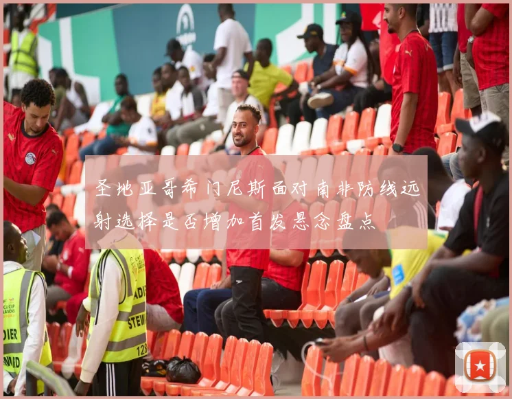 圣地亚哥希门尼斯面对南非防线远射选择是否增加首发悬念盘点