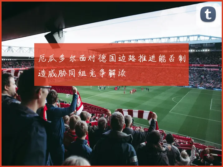 厄瓜多尔面对德国边路推进能否制造威胁同组竞争解读