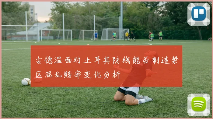 古德温面对土耳其防线能否制造禁区混乱赔率变化分析