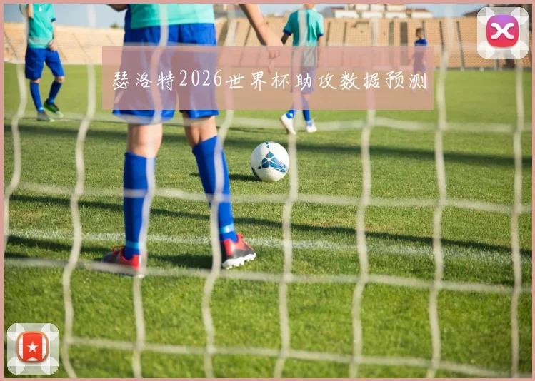 瑟洛特2026世界杯助攻数据预测