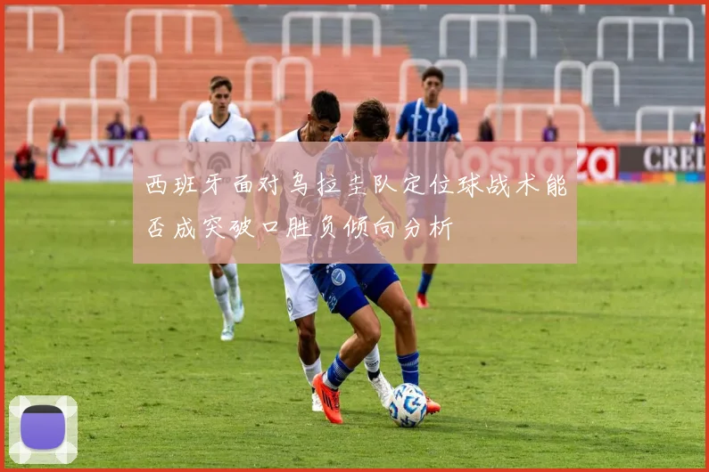 西班牙面对乌拉圭队定位球战术能否成突破口胜负倾向分析