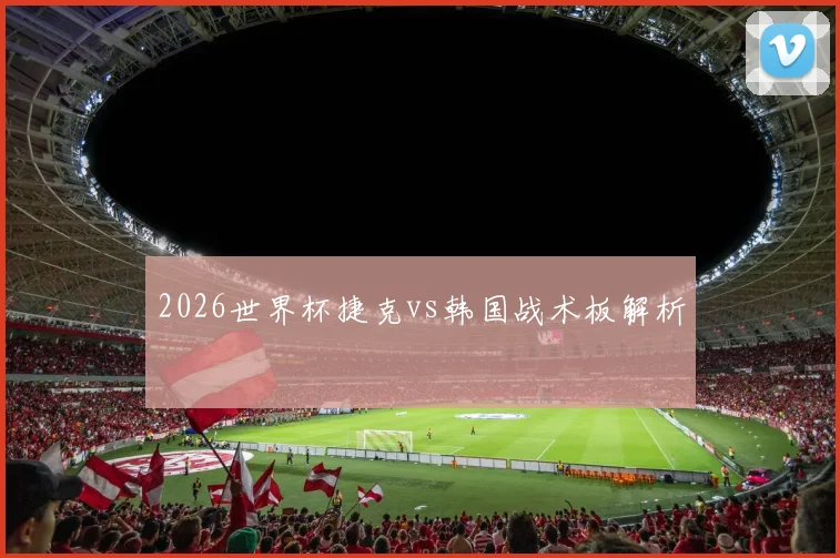 2026世界杯捷克vs韩国战术板解析