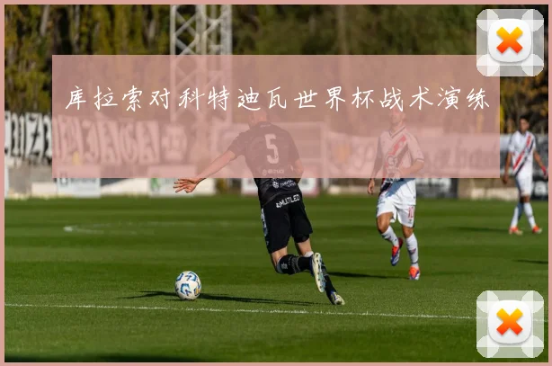 库拉索对科特迪瓦世界杯战术演练