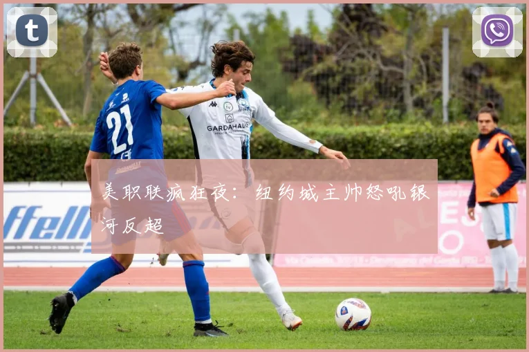 美职联疯狂夜：纽约城主帅怒吼银河反超