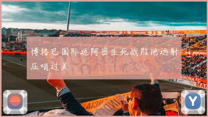 博格巴国际迈阿密生死战贴地远射压哨过关