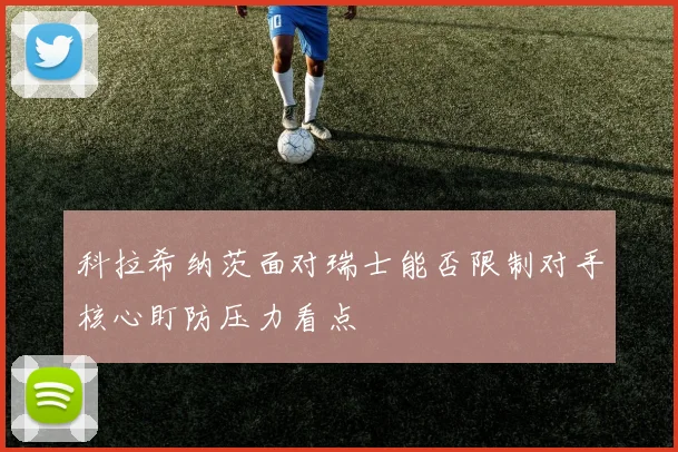 科拉希纳茨面对瑞士能否限制对手核心盯防压力看点