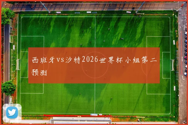 西班牙vs沙特2026世界杯小组第二预测