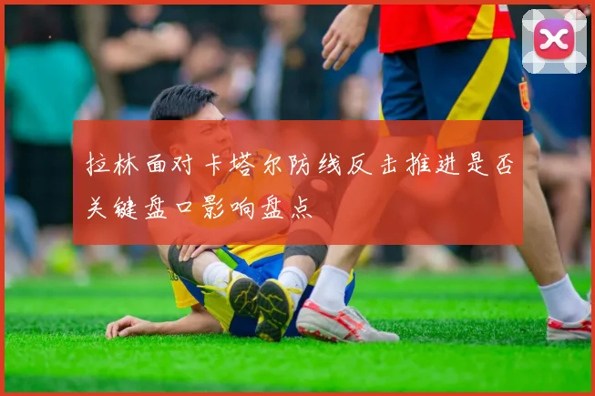 拉林面对卡塔尔防线反击推进是否关键盘口影响盘点