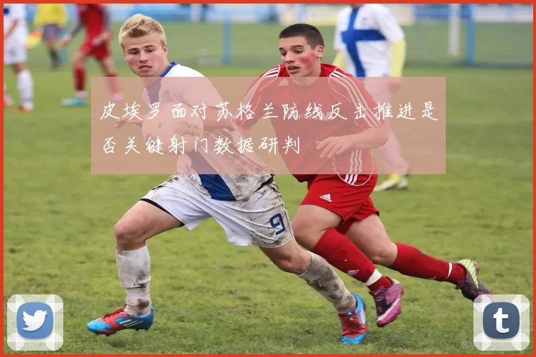 皮埃罗面对苏格兰防线反击推进是否关键射门数据研判