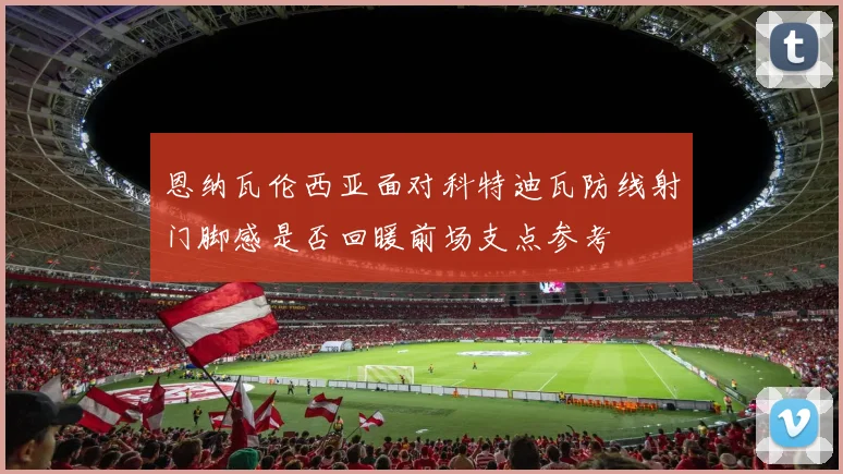恩纳瓦伦西亚面对科特迪瓦防线射门脚感是否回暖前场支点参考