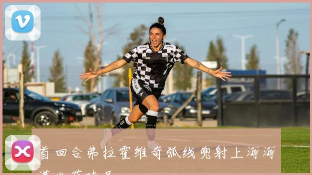 首回合弗拉霍维奇弧线兜射上海海港火药味足