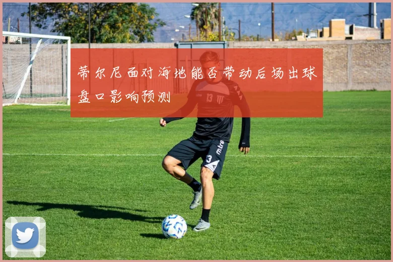 蒂尔尼面对海地能否带动后场出球盘口影响预测