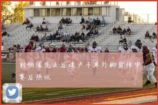 利物浦先丢后追卢卡库外脚背传中赛后热议