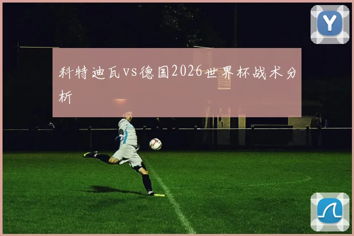 科特迪瓦vs德国2026世界杯战术分析