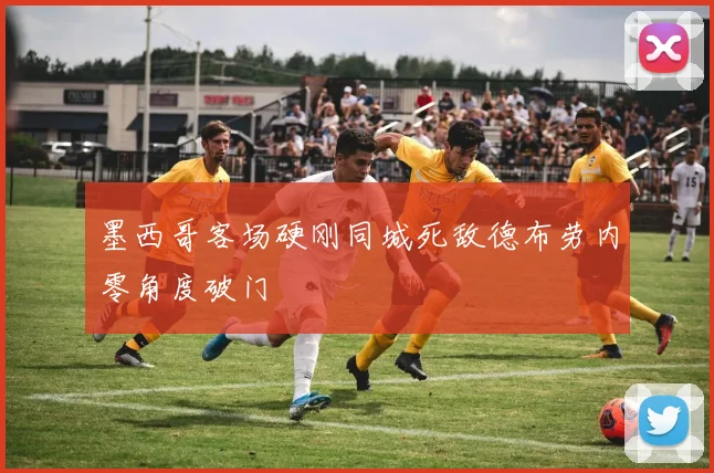 墨西哥客场硬刚同城死敌德布劳内零角度破门