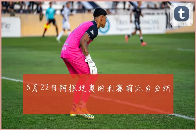 6月22日阿根廷奥地利赛前比分分析