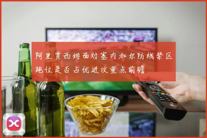 阿里贾西姆面对塞内加尔防线禁区跑位是否占优进攻重点前瞻