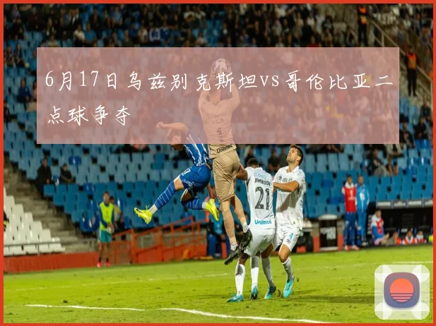 6月17日乌兹别克斯坦vs哥伦比亚二点球争夺