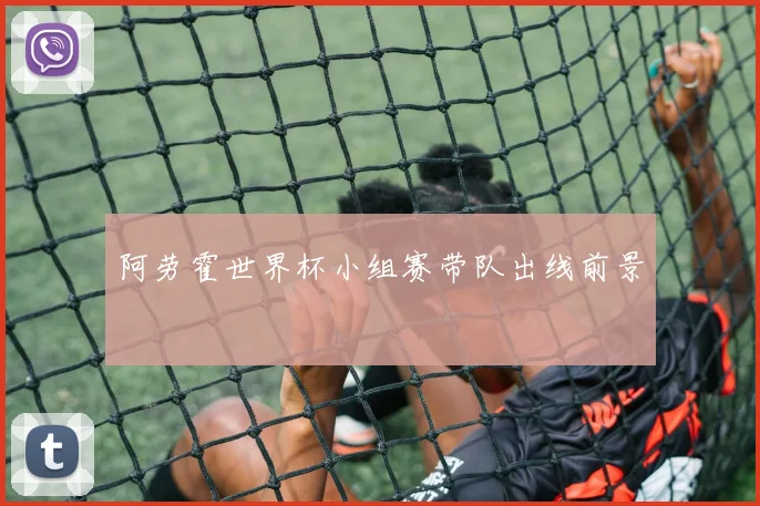 阿劳霍世界杯小组赛带队出线前景