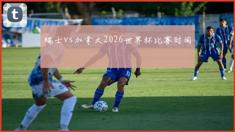 瑞士vs加拿大2026世界杯比赛时间