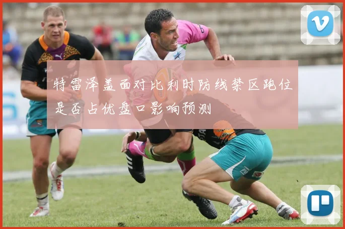 特雷泽盖面对比利时防线禁区跑位是否占优盘口影响预测