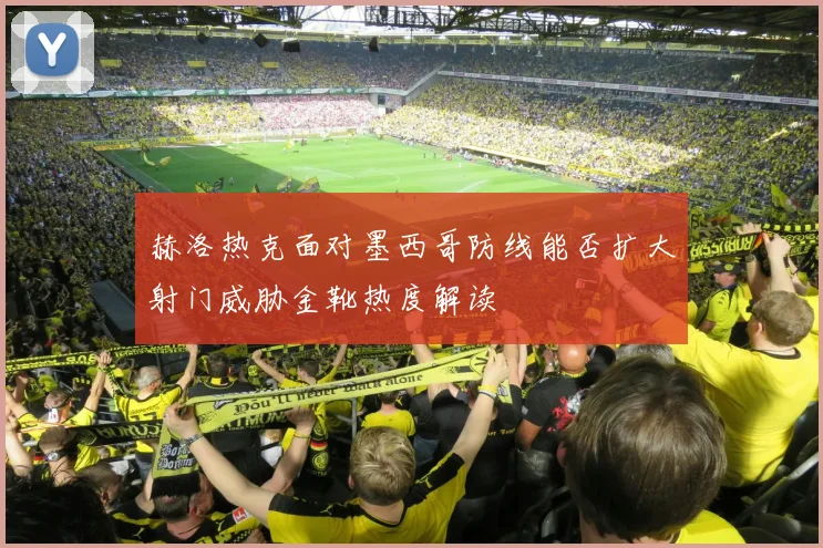 赫洛热克面对墨西哥防线能否扩大射门威胁金靴热度解读