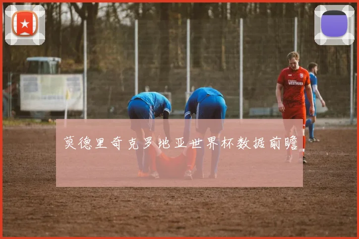 莫德里奇克罗地亚世界杯数据前瞻