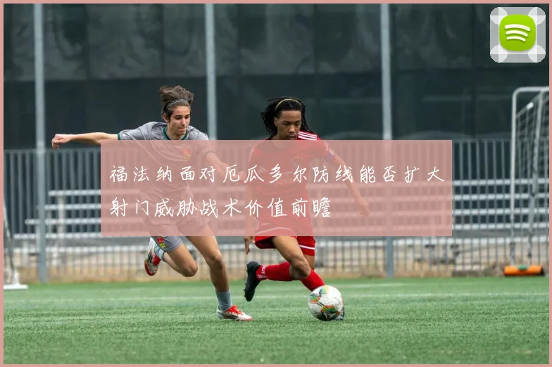 福法纳面对厄瓜多尔防线能否扩大射门威胁战术价值前瞻