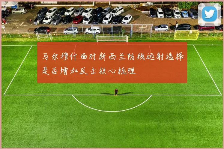马尔穆什面对新西兰防线远射选择是否增加反击核心梳理