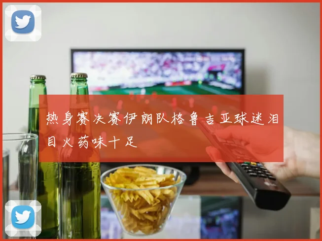 热身赛决赛伊朗队格鲁吉亚球迷泪目火药味十足