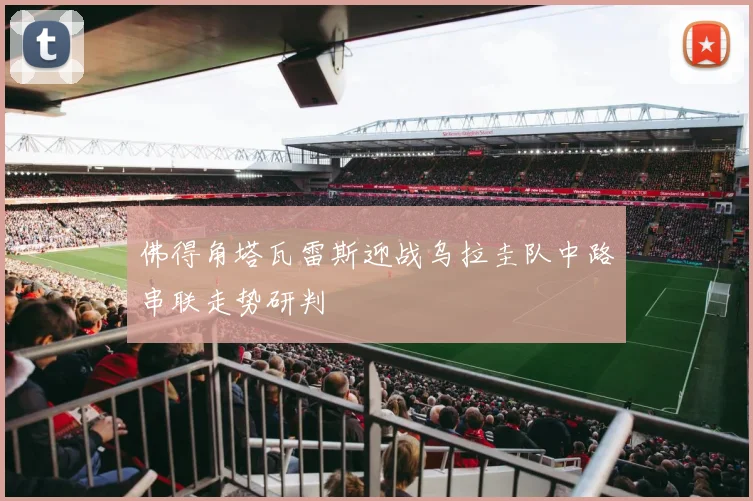 佛得角塔瓦雷斯迎战乌拉圭队中路串联走势研判