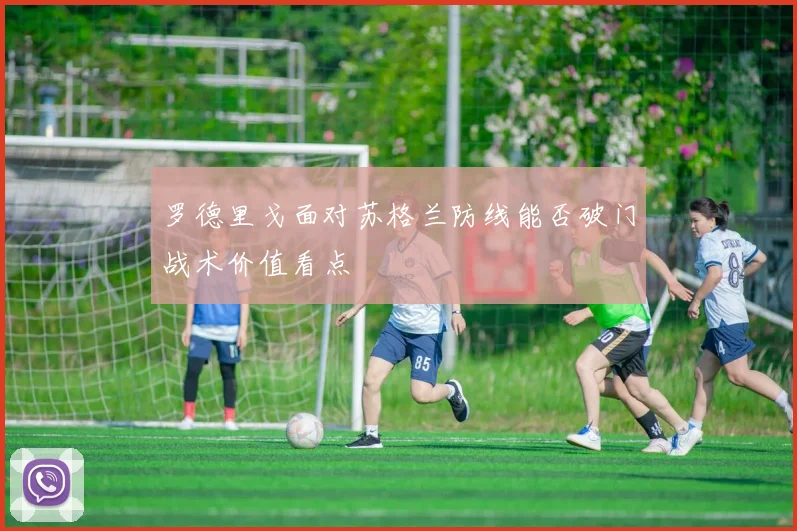 罗德里戈面对苏格兰防线能否破门战术价值看点