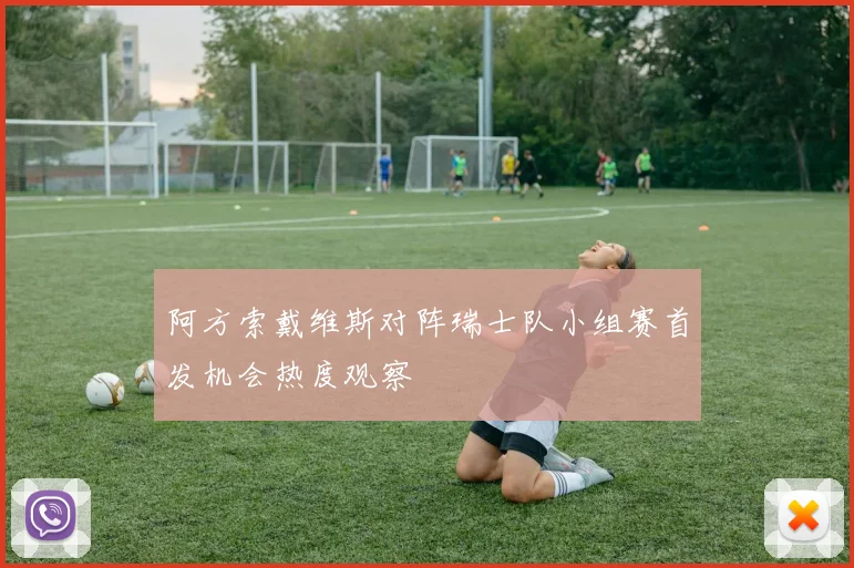阿方索戴维斯对阵瑞士队小组赛首发机会热度观察