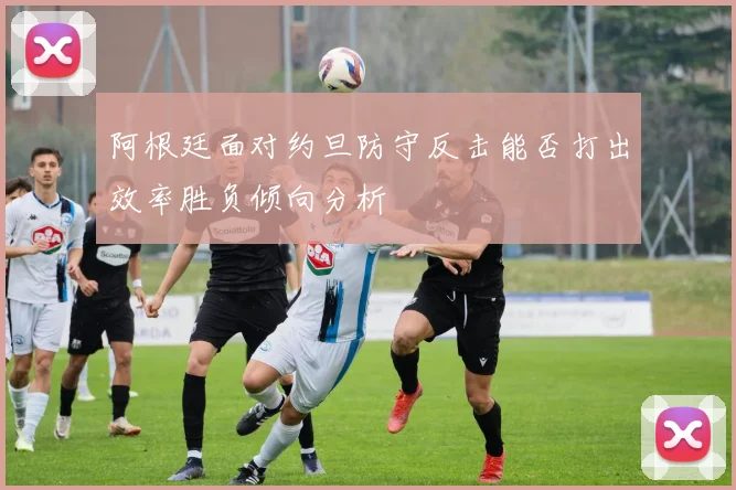 阿根廷面对约旦防守反击能否打出效率胜负倾向分析