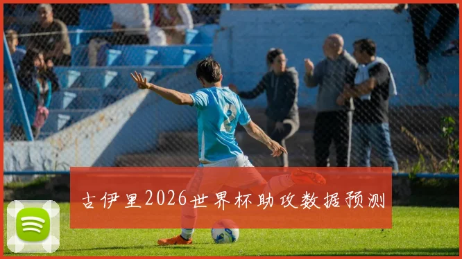 古伊里2026世界杯助攻数据预测