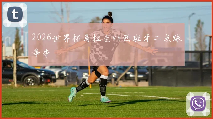 2026世界杯乌拉圭vs西班牙二点球争夺