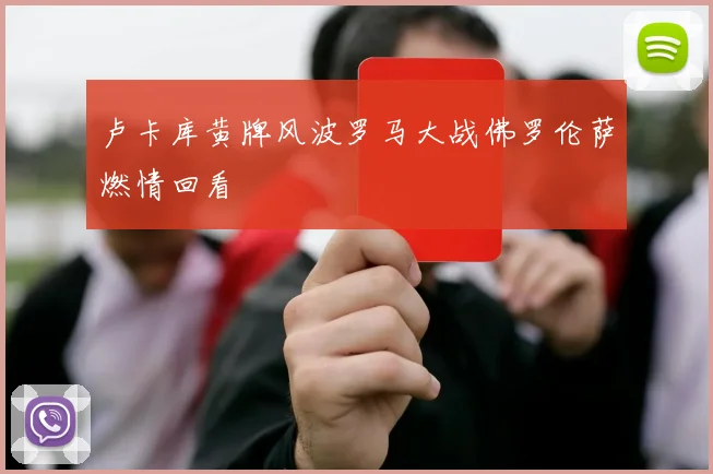 卢卡库黄牌风波罗马大战佛罗伦萨燃情回看