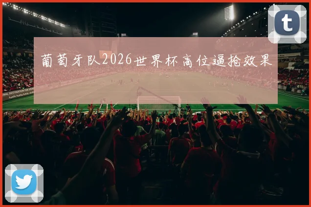 葡萄牙队2026世界杯高位逼抢效果
