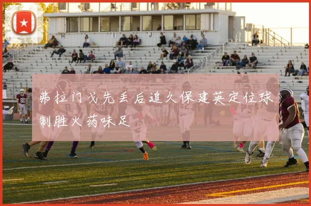 弗拉门戈先丢后追久保建英定位球制胜火药味足