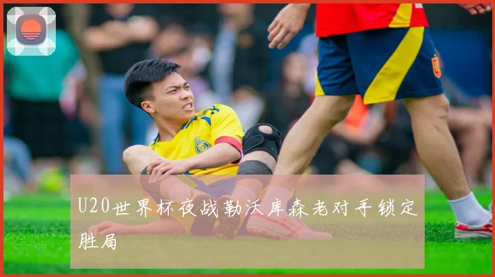 U20世界杯夜战勒沃库森老对手锁定胜局