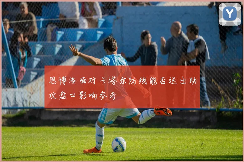 恩博洛面对卡塔尔防线能否送出助攻盘口影响参考