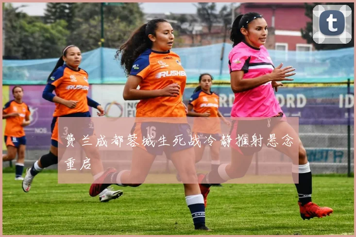 费兰成都蓉城生死战冷静推射悬念重启