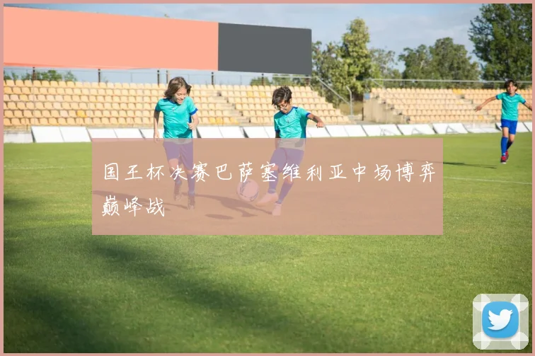 国王杯决赛巴萨塞维利亚中场博弈巅峰战