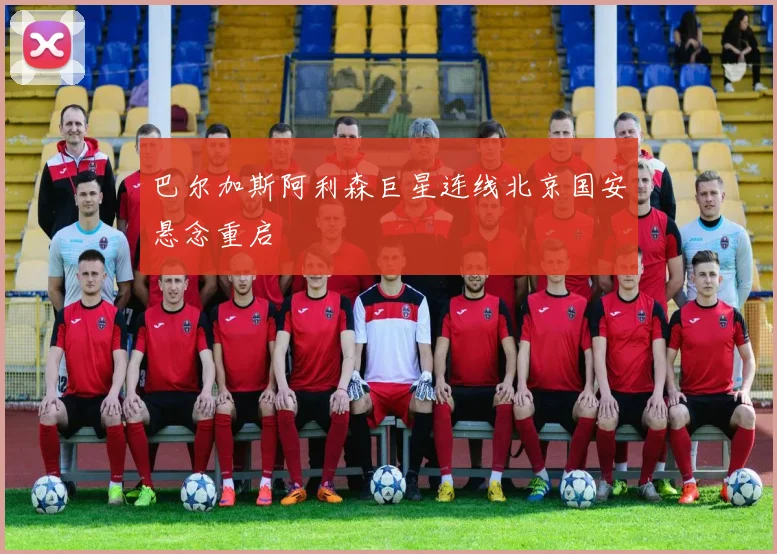 巴尔加斯阿利森巨星连线北京国安悬念重启